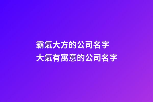 霸氣大方的公司名字 大氣有寓意的公司名字